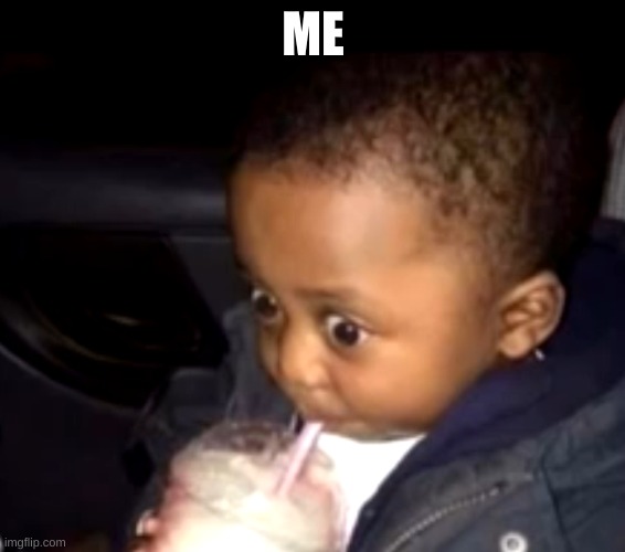 Uh oh drinking kid | ME | image tagged in uh oh drinking kid | made w/ Imgflip meme maker