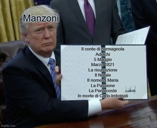 Manzoni | Manzoni; Il conte di carmagnola
Adelchi
5 Maggio
Marzo 1821
La risurrezione
Il Natale
Il nome di Maria
La Passione
La Pentecoste
In morte di Carlo Imbonati | image tagged in memes,trump bill signing | made w/ Imgflip meme maker