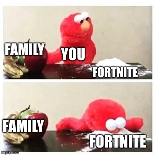 elmo cocaine | FAMILY; YOU; FORTNITE; FAMILY; FORTNITE | image tagged in elmo cocaine | made w/ Imgflip meme maker