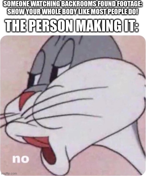 Bugs Bunny No | SOMEONE WATCHING BACKROOMS FOUND FOOTAGE: SHOW YOUR WHOLE BODY LIKE MOST PEOPLE DO! THE PERSON MAKING IT: | image tagged in bugs bunny no | made w/ Imgflip meme maker