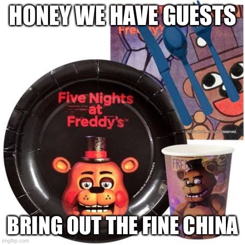 The Fine China | HONEY WE HAVE GUESTS; BRING OUT THE FINE CHINA | image tagged in fnaf | made w/ Imgflip meme maker