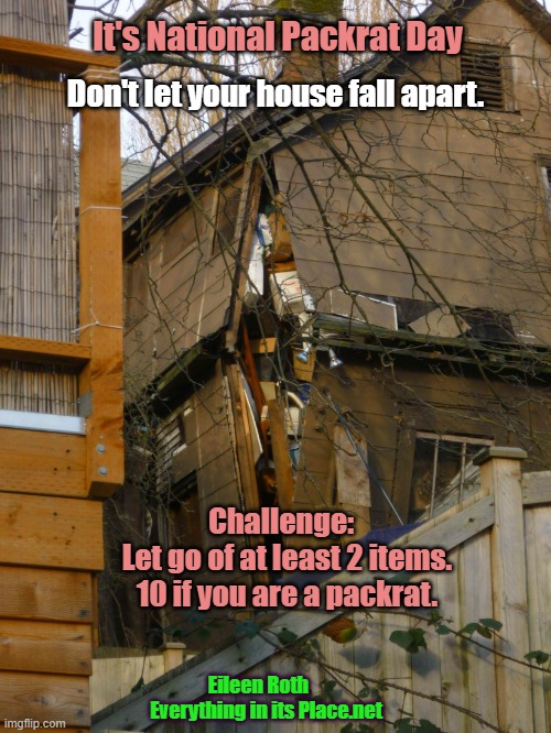 Hoarder house | It's National Packrat Day; Don't let your house fall apart. Challenge:  
Let go of at least 2 items.
10 if you are a packrat. Eileen Roth     Everything in its Place.net | image tagged in hoarder house | made w/ Imgflip meme maker