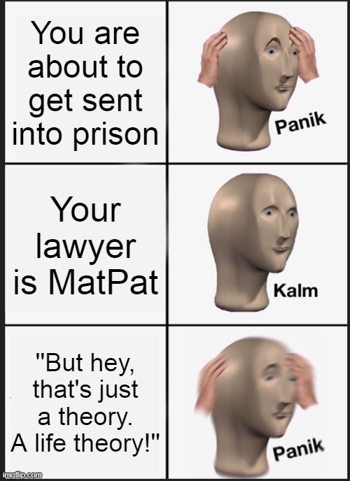 Hello Internet! Welcome to Life Theory. The show that's definetly gonna send this guy to prison. |  You are about to get sent into prison; Your lawyer is MatPat; ''But hey, that's just a theory. A life theory!'' | image tagged in memes,panik kalm panik,matpat,game theory,prison | made w/ Imgflip meme maker