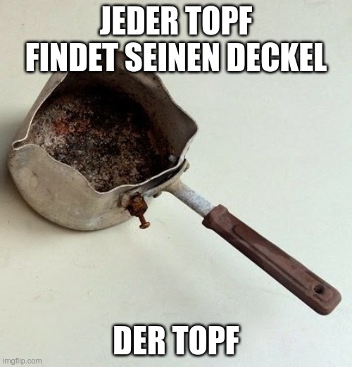 JEDER TOPF FINDET SEINEN DECKEL; DER TOPF | image tagged in einfach_posten | made w/ Imgflip meme maker