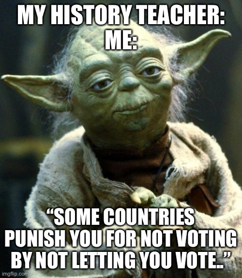 W a t | MY HISTORY TEACHER:
ME:; “SOME COUNTRIES PUNISH YOU FOR NOT VOTING BY NOT LETTING YOU VOTE..” | image tagged in memes,star wars yoda | made w/ Imgflip meme maker