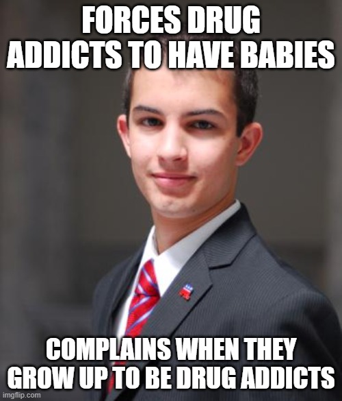 College Conservative | FORCES DRUG ADDICTS TO HAVE BABIES; COMPLAINS WHEN THEY GROW UP TO BE DRUG ADDICTS | image tagged in college conservative,hypocrisy,freedom,constitution,memes,politics | made w/ Imgflip meme maker