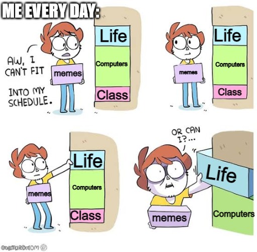 My Life is Worthless! | ME EVERY DAY:; Life; Life; Computers; Computers; memes; memes; Class; Class; Life; Life; Computers; memes; Computers; Class; memes | image tagged in schedule meme | made w/ Imgflip meme maker