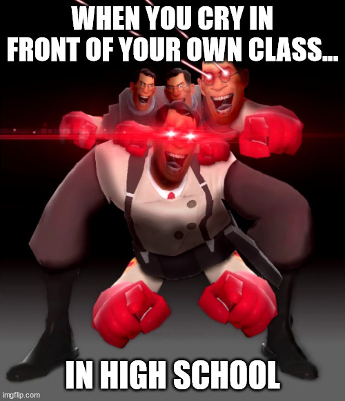 Never cry in High School |  WHEN YOU CRY IN FRONT OF YOUR OWN CLASS... IN HIGH SCHOOL | image tagged in medic laughing,memes | made w/ Imgflip meme maker