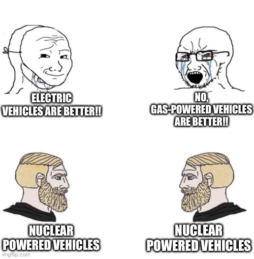 Hmmmmm, which power source is better | NO, GAS-POWERED VEHICLES ARE BETTER!! ELECTRIC VEHICLES ARE BETTER!! NUCLEAR POWERED VEHICLES; NUCLEAR POWERED VEHICLES | image tagged in chad we know | made w/ Imgflip meme maker