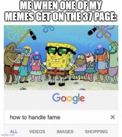 kinda true tho | ME WHEN ONE OF MY MEMES GET ON THE 37 PAGE: | image tagged in how to handle fame,spunchbop,don't touch me i'm famous | made w/ Imgflip meme maker