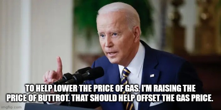Joe Biden serious | TO HELP LOWER THE PRICE OF GAS. I'M RAISING THE PRICE OF BUTTROT. THAT SHOULD HELP OFFSET THE GAS PRICE. | image tagged in joe biden serious | made w/ Imgflip meme maker