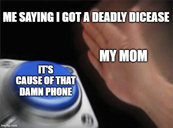 mom please it's not like that |  ME SAYING I GOT A DEADLY DICEASE; MY MOM; IT'S CAUSE OF THAT DAMN PHONE | image tagged in memes,blank nut button | made w/ Imgflip meme maker