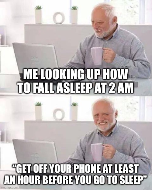 Hide the Pain Harold | ME LOOKING UP HOW TO FALL ASLEEP AT 2 AM; “GET OFF YOUR PHONE AT LEAST AN HOUR BEFORE YOU GO TO SLEEP” | image tagged in memes,hide the pain harold | made w/ Imgflip meme maker