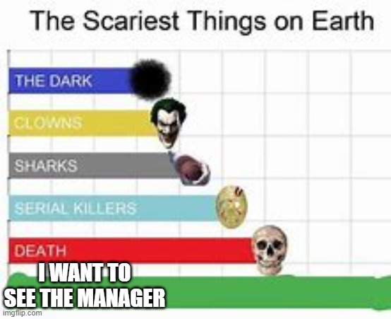 The Scariest Things On earth | I WANT TO SEE THE MANAGER | image tagged in the scariest things on earth | made w/ Imgflip meme maker