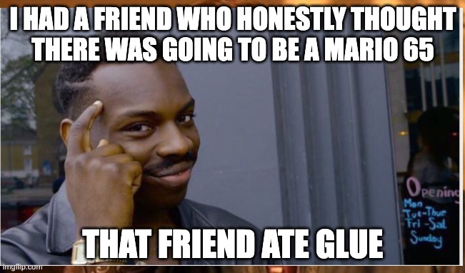 bpiubp | I HAD A FRIEND WHO HONESTLY THOUGHT
THERE WAS GOING TO BE A MARIO 65; THAT FRIEND ATE GLUE | image tagged in tuxedo winnie the pooh | made w/ Imgflip meme maker
