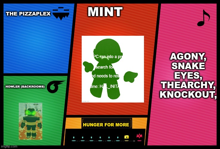 Smash Ultimate DLC fighter profile | THE PIZZAPLEX; MINT; AGONY,
SNAKE EYES,
THEARCHY,
KNOCKOUT, HOWLER (BACKROOMS); HUNGER FOR MORE | image tagged in smash ultimate dlc fighter profile | made w/ Imgflip meme maker