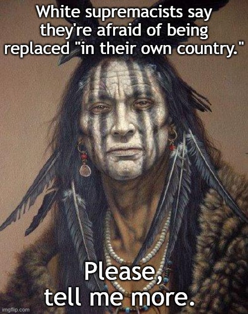 Native American | White supremacists say they're afraid of being replaced "in their own country."; Please, tell me more. | image tagged in native american | made w/ Imgflip meme maker