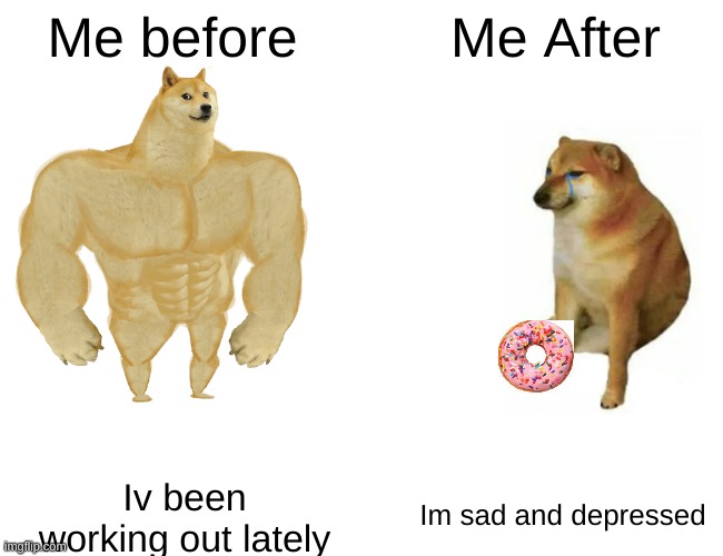 When you remember your old life | Me After; Me before; Im sad and depressed; Iv been working out lately | image tagged in memes,buff doge vs cheems | made w/ Imgflip meme maker