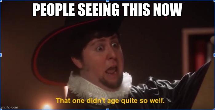 PEOPLE SEEING THIS NOW | image tagged in that one didn't age quite so well | made w/ Imgflip meme maker