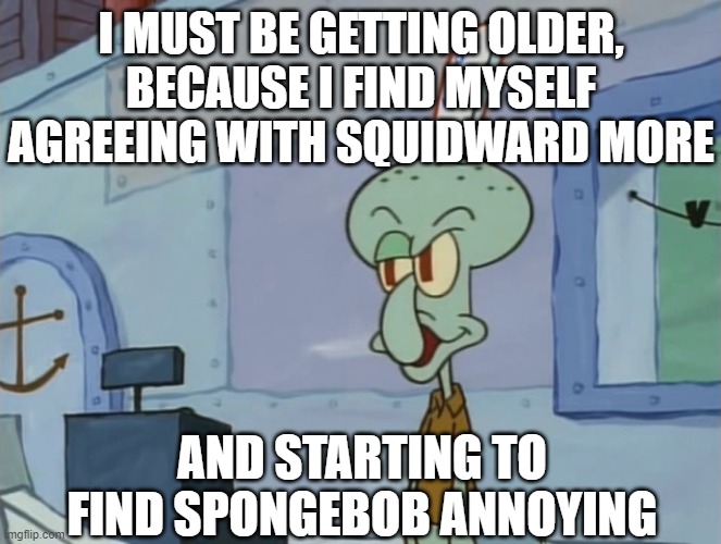 We Serve Food Here Sir | I MUST BE GETTING OLDER, BECAUSE I FIND MYSELF AGREEING WITH SQUIDWARD MORE; AND STARTING TO FIND SPONGEBOB ANNOYING | image tagged in we serve food here sir | made w/ Imgflip meme maker