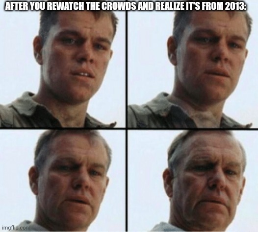 Nostalgia go brrrrr | AFTER YOU REWATCH THE CROWDS AND REALIZE IT'S FROM 2013: | image tagged in private ryan getting old | made w/ Imgflip meme maker