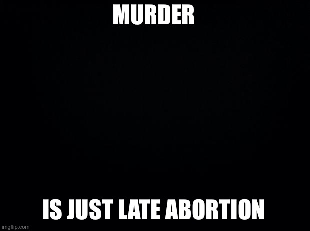 Black background | MURDER; IS JUST LATE ABORTION | image tagged in black background | made w/ Imgflip meme maker