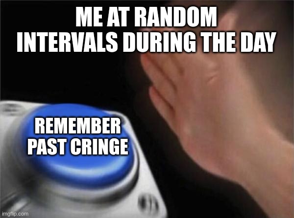 Another meme from a while ago | ME AT RANDOM INTERVALS DURING THE DAY; REMEMBER PAST CRINGE | image tagged in memes,blank nut button | made w/ Imgflip meme maker