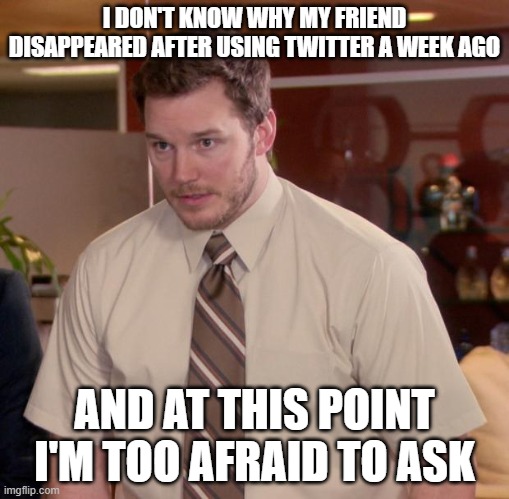 ??? | I DON'T KNOW WHY MY FRIEND DISAPPEARED AFTER USING TWITTER A WEEK AGO; AND AT THIS POINT I'M TOO AFRAID TO ASK | image tagged in memes,afraid to ask andy | made w/ Imgflip meme maker