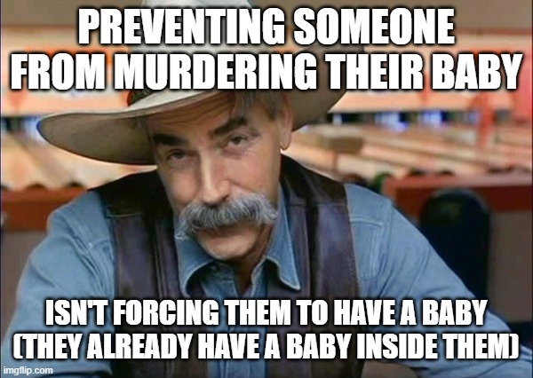 Sam Elliott special kind of stupid | PREVENTING SOMEONE FROM MURDERING THEIR BABY ISN'T FORCING THEM TO HAVE A BABY
(THEY ALREADY HAVE A BABY INSIDE THEM) | image tagged in sam elliott special kind of stupid | made w/ Imgflip meme maker