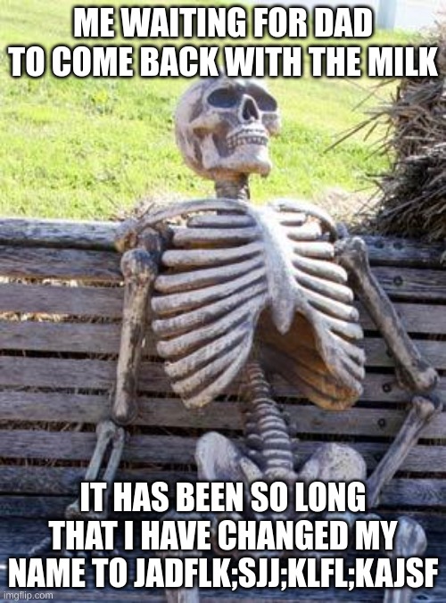 Waiting Skeleton | ME WAITING FOR DAD TO COME BACK WITH THE MILK; IT HAS BEEN SO LONG THAT I HAVE CHANGED MY NAME TO JADFLK;SJJ;KLFL;KAJSF | image tagged in memes,waiting skeleton | made w/ Imgflip meme maker