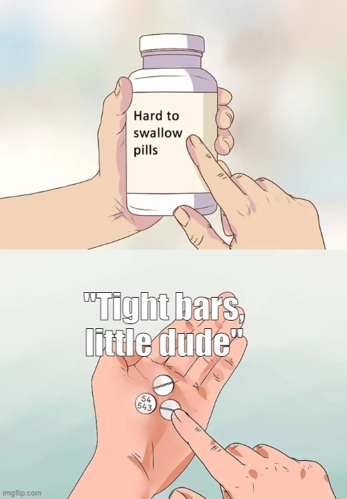*cries* | "Tight bars, little dude" | image tagged in memes,sad,hard to swallow pills | made w/ Imgflip meme maker