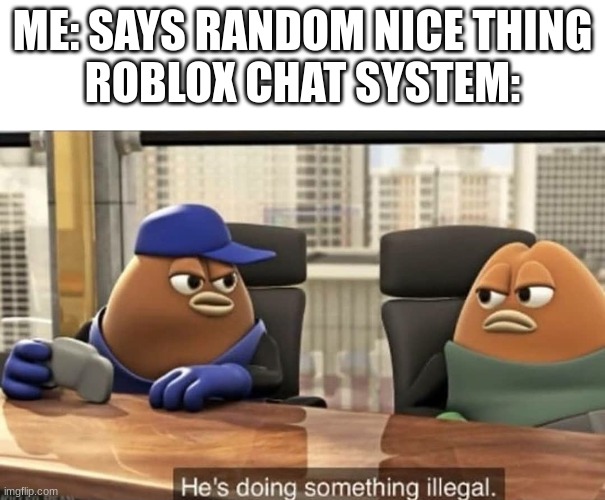 Clever Title |  ME: SAYS RANDOM NICE THING
ROBLOX CHAT SYSTEM: | image tagged in he's doing something illegal,you have been eternally cursed for reading the tags,roblox meme,roblox triggered | made w/ Imgflip meme maker