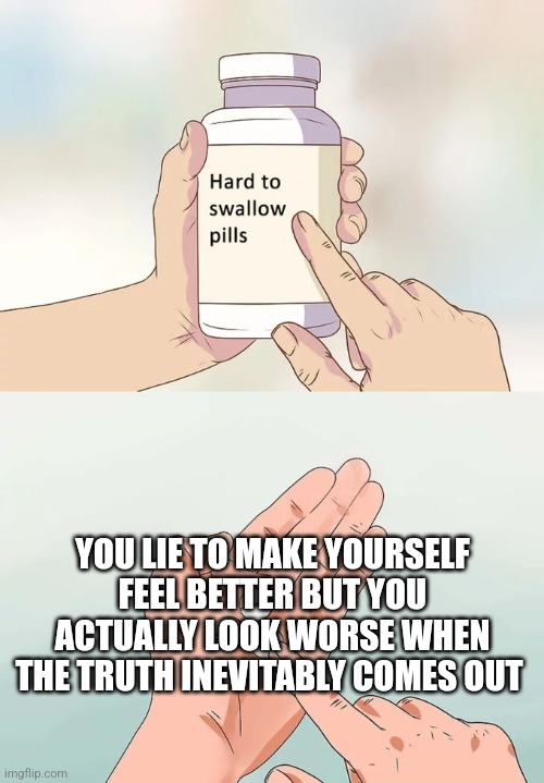 Some people.... |  YOU LIE TO MAKE YOURSELF FEEL BETTER BUT YOU ACTUALLY LOOK WORSE WHEN THE TRUTH INEVITABLY COMES OUT | image tagged in memes,hard to swallow pills,truth,liar | made w/ Imgflip meme maker