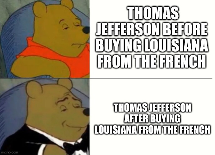 Fancy Winnie The Pooh Meme | THOMAS JEFFERSON BEFORE BUYING LOUISIANA FROM THE FRENCH; THOMAS JEFFERSON AFTER BUYING LOUISIANA FROM THE FRENCH | image tagged in fancy winnie the pooh meme | made w/ Imgflip meme maker