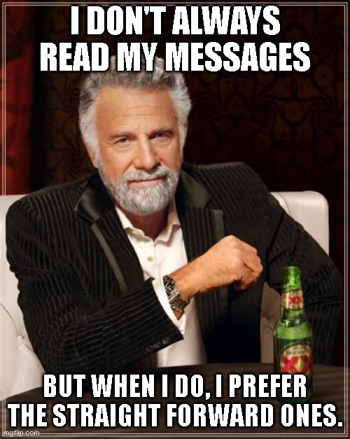 The Most Interesting Man In The World |  I DON'T ALWAYS READ MY MESSAGES; BUT WHEN I DO, I PREFER THE STRAIGHT FORWARD ONES. | image tagged in memes,the most interesting man in the world | made w/ Imgflip meme maker