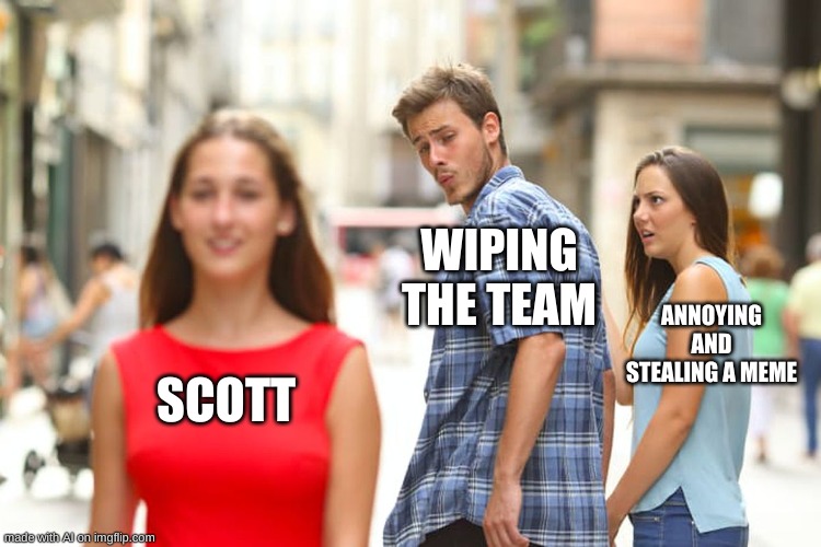 Scott | WIPING THE TEAM; ANNOYING AND STEALING A MEME; SCOTT | image tagged in memes,distracted boyfriend | made w/ Imgflip meme maker