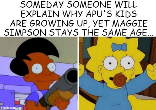 30+ Years and Counting |  SOMEDAY SOMEONE WILL EXPLAIN WHY APU'S KIDS ARE GROWING UP, YET MAGGIE SIMPSON STAYS THE SAME AGE... | image tagged in simpsons | made w/ Imgflip meme maker