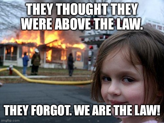 Justice is coming | THEY THOUGHT THEY WERE ABOVE THE LAW. THEY FORGOT. WE ARE THE LAW! | image tagged in memes,disaster girl | made w/ Imgflip meme maker