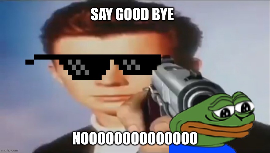 so sad |  SAY GOOD BYE; NOOOOOOOOOOOOOO | image tagged in say goodbye | made w/ Imgflip meme maker