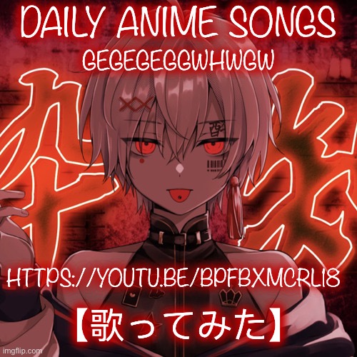 DAILY ANIME SONGS; GEGEGEGGWHWGW; HTTPS://YOUTU.BE/BPFBXMCRL18; 【歌ってみた】 | image tagged in daily anime songs | made w/ Imgflip meme maker