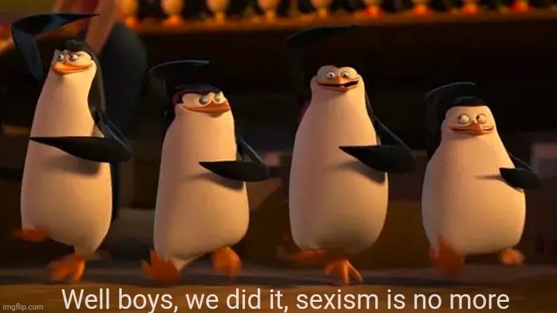 we did it boys | Well boys, we did it, sexism is no more | image tagged in we did it boys | made w/ Imgflip meme maker