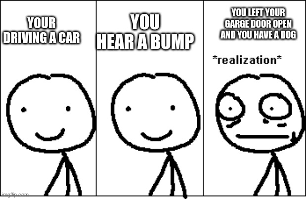 MEME | YOU HEAR A BUMP; YOUR DRIVING A CAR; YOU LEFT YOUR GARAGE DOOR OPEN AND YOU HAVE A DOG | image tagged in relize | made w/ Imgflip meme maker