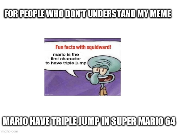 here for who don't understand my meme | FOR PEOPLE WHO DON'T UNDERSTAND MY MEME; MARIO HAVE TRIPLE JUMP IN SUPER MARIO 64 | image tagged in fun facts with squidward,blank white template | made w/ Imgflip meme maker