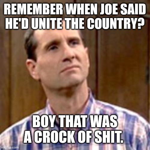 What a crock. | REMEMBER WHEN JOE SAID HE'D UNITE THE COUNTRY? BOY THAT WAS A CROCK OF SHIT. | image tagged in al bundy | made w/ Imgflip meme maker