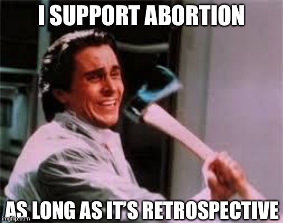 Retrospective abortion | I SUPPORT ABORTION; AS LONG AS IT’S RETROSPECTIVE | image tagged in axe murder,abortion,abortion is murder | made w/ Imgflip meme maker