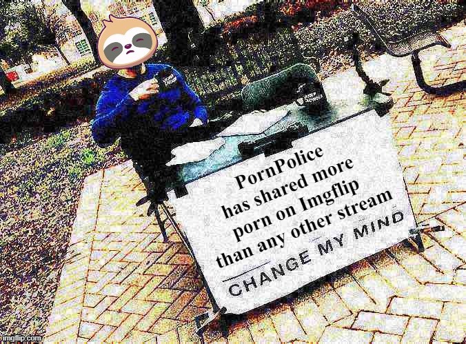 Beyond science | PornPolice has shared more porn on Imgflip than any other stream | image tagged in sloth change my mind | made w/ Imgflip meme maker