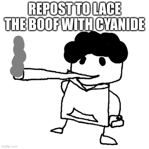 THE PISSCRAPPER SMOKES A FAT BLUNT | REPOST TO LACE THE BOOF WITH CYANIDE | image tagged in the pisscrapper smokes a fat blunt | made w/ Imgflip meme maker