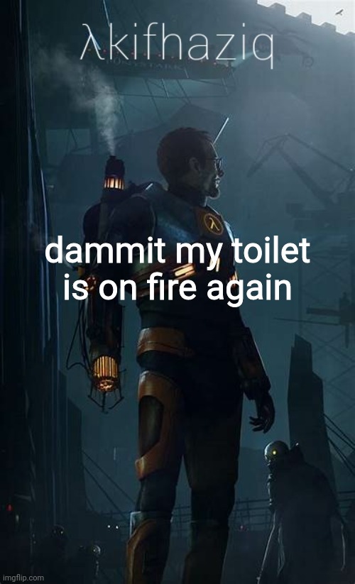 Akifhaziq Hλlf-Life temp | dammit my toilet is on fire again | image tagged in akifhaziq h lf-life temp | made w/ Imgflip meme maker