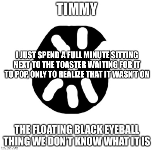 Timmy temp | I JUST SPEND A FULL MINUTE SITTING NEXT TO THE TOASTER WAITING FOR IT TO POP, ONLY TO REALIZE THAT IT WASN’T ON | image tagged in timmy temp | made w/ Imgflip meme maker