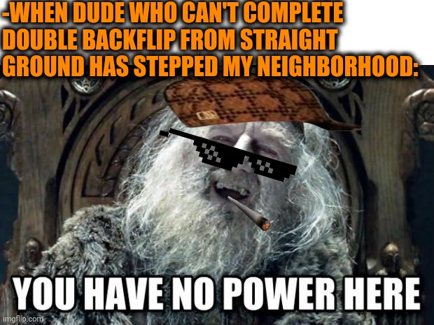 -Very hard to impress. | -WHEN DUDE WHO CAN'T COMPLETE DOUBLE BACKFLIP FROM STRAIGHT GROUND HAS STEPPED MY NEIGHBORHOOD: | image tagged in you have no power here,parkour,double,backflips,wrong neighborhood,lotr | made w/ Imgflip meme maker